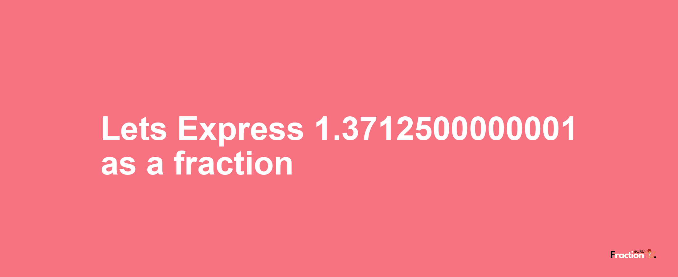 Lets Express 1.3712500000001 as afraction